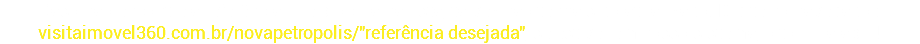 Caso não encontre a referência que procura na lista, talvez não tenha sido atualizado. Digite no navegador: visitaimovel360.com.br/novapetropolis/"referência desejada", se estiver em nosso sistema, o tour irá abrir! 